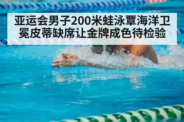 亚运会男子200米蛙泳覃海洋卫冕皮蒂缺席让金牌成色待检验