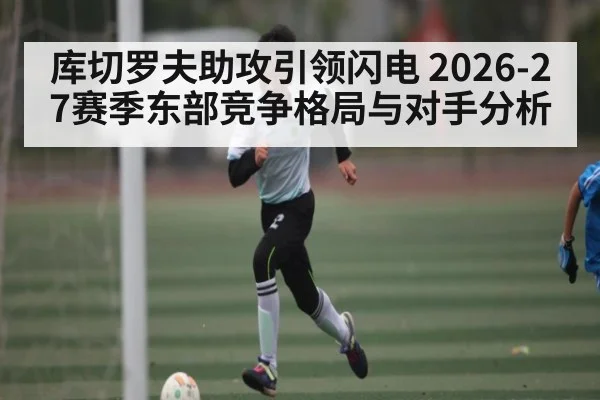 库切罗夫助攻引领闪电 2026-27赛季东部竞争格局与对手分析